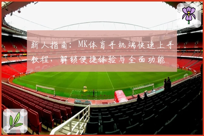 新人指南：MK体育手机端快速上手教程，解锁便捷体验与全面功能