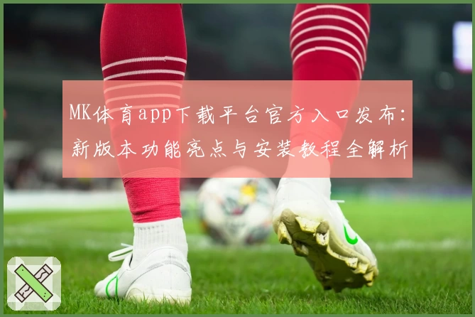 MK体育app下载平台官方入口发布:新版本功能亮点与安装教程全解析