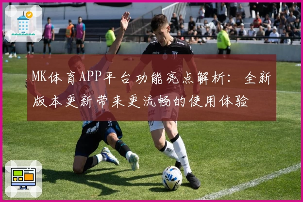 MK体育APP平台功能亮点解析：全新版本更新带来更流畅的使用体验