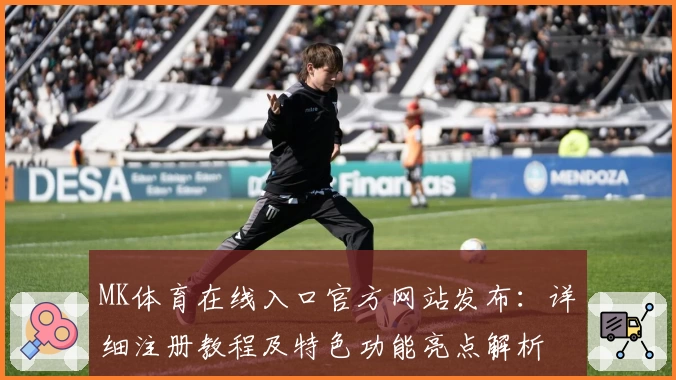 MK体育在线入口官方网站发布：详细注册教程及特色功能亮点解析