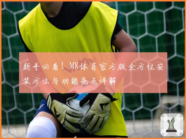 新手必看！MK体育官方版全方位安装方法与功能亮点详解