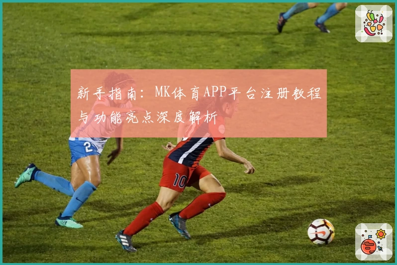 新手指南:MK体育APP平台注册教程与功能亮点深度解析