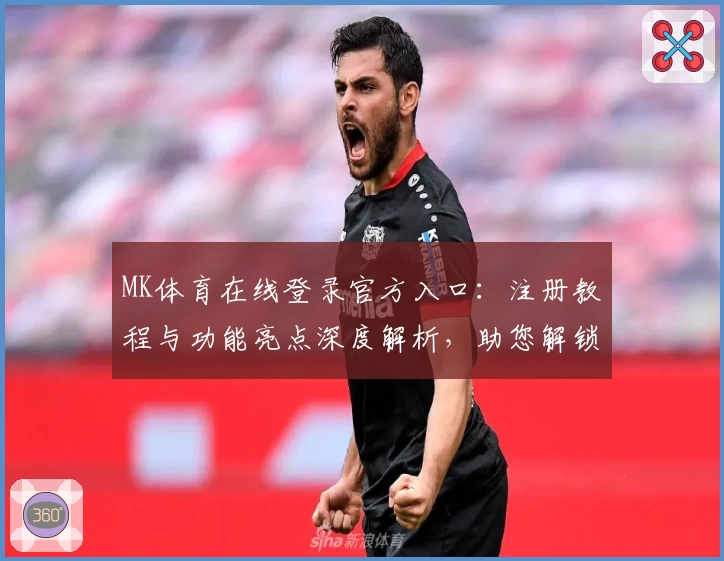 MK体育在线登录官方入口：注册教程与功能亮点深度解析，助您解锁专业赛事体验