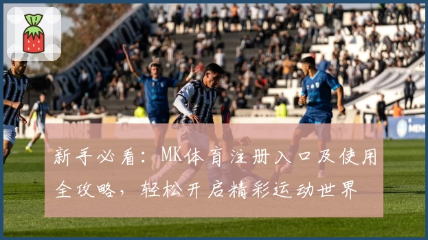 新手必看：MK体育注册入口及使用全攻略，轻松开启精彩运动世界