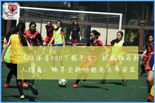 《mk体育app下载平台:权威推荐新人指南,畅享全新功能亮点与安装教程》