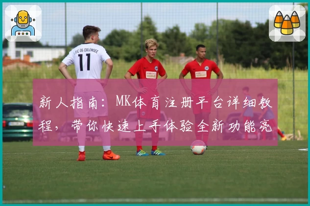新人指南：MK体育注册平台详细教程，带你快速上手体验全新功能亮点