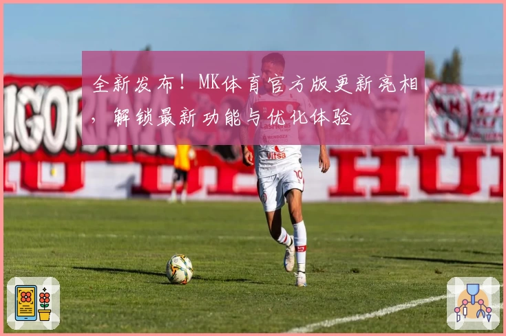 全新发布！MK体育官方版更新亮相，解锁最新功能与优化体验
