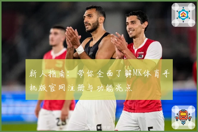 新人指南：带你全面了解MK体育手机版官网注册与功能亮点
