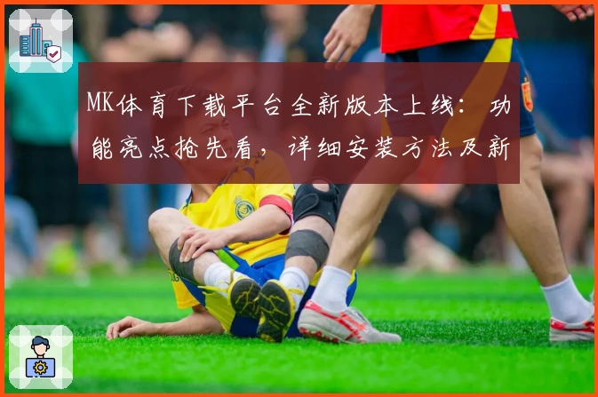 MK体育下载平台全新版本上线：功能亮点抢先看，详细安装方法及新人注册教程