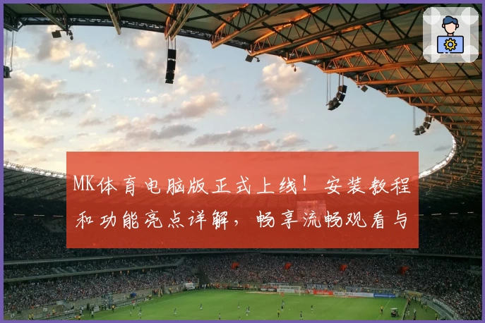 MK体育电脑版正式上线！安装教程和功能亮点详解，畅享流畅观看与互动体验