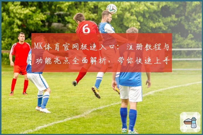 MK体育官网极速入口：注册教程与功能亮点全面解析，带你快速上手