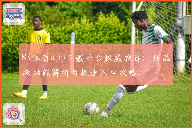 MK体育app下载平台权威推荐：新品版功能解析与极速入口攻略