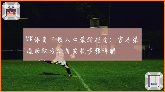 MK体育下载入口最新指南：官方渠道获取方法与安装步骤详解