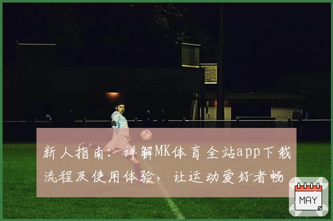 新人指南:详解MK体育全站app下载流程及使用体验,让运动爱好者畅享全新快感
