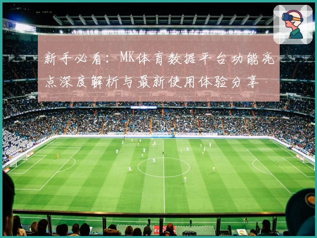 新手必看：MK体育数据平台功能亮点深度解析与最新使用体验分享