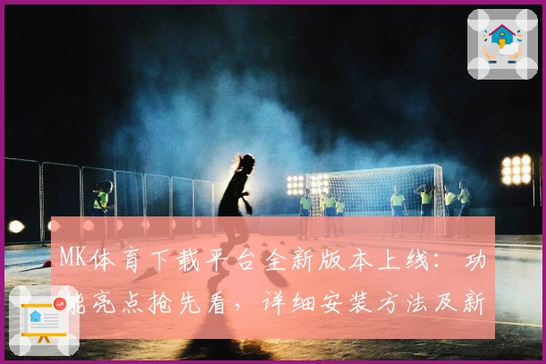 MK体育下载平台全新版本上线:功能亮点抢先看,详细安装方法及新人注册教程