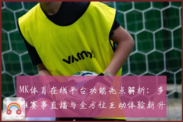 MK体育在线平台功能亮点解析：多维赛事直播与全方位互动体验新升级