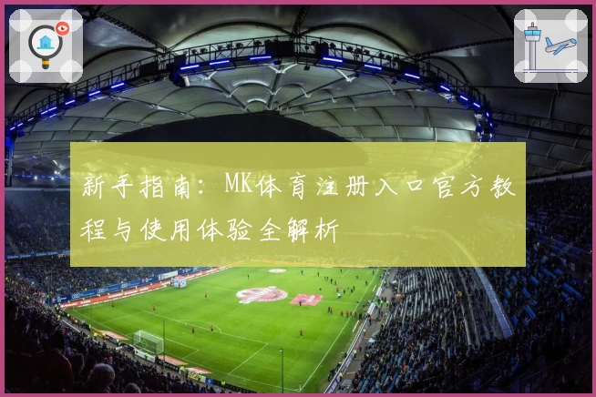 新手指南：MK体育注册入口官方教程与使用体验全解析