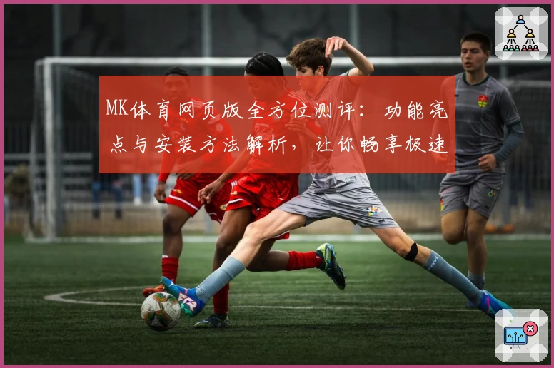 MK体育网页版全方位测评：功能亮点与安装方法解析，让你畅享极速体验
