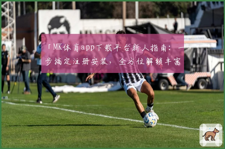 「MK体育app下载平台新人指南：一步搞定注册安装，全方位解锁丰富功能」
