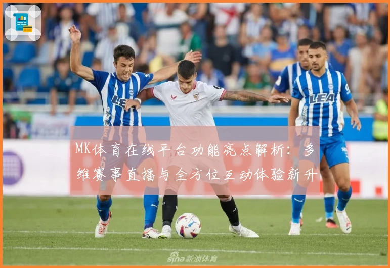 MK体育在线平台功能亮点解析:多维赛事直播与全方位互动体验新升级
