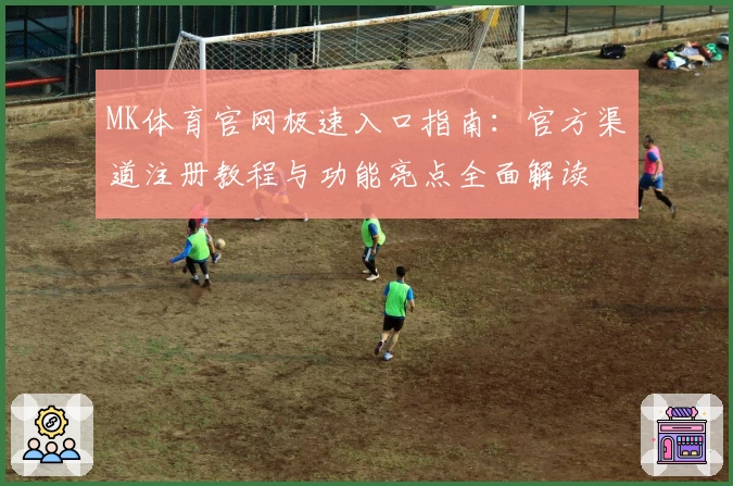 MK体育官网极速入口指南：官方渠道注册教程与功能亮点全面解读