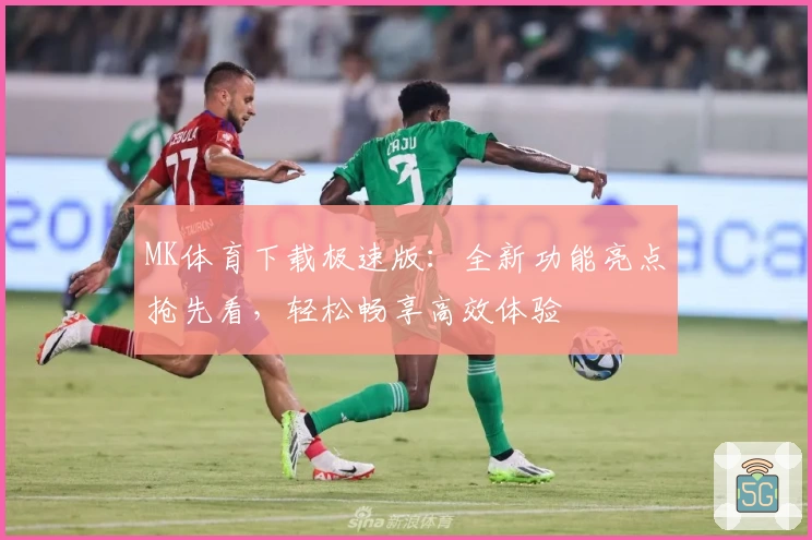 MK体育下载极速版:全新功能亮点抢先看,轻松畅享高效体验