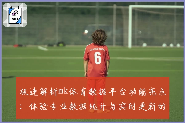 极速解析mk体育数据平台功能亮点：体验专业数据统计与实时更新的魅力