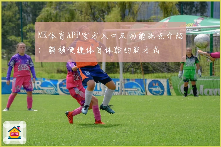 MK体育APP官方入口及功能亮点介绍：解锁便捷体育体验的新方式