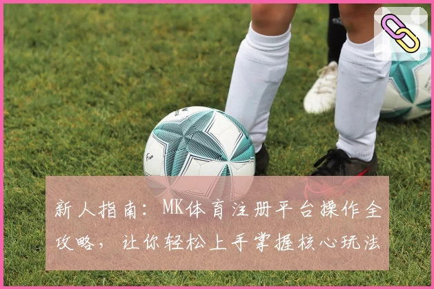 新人指南:MK体育注册平台操作全攻略,让你轻松上手掌握核心玩法