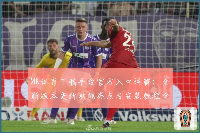MK体育下载平台官方入口详解:全新版本更新功能亮点与安装教程全面攻略