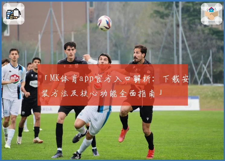 「MK体育app官方入口解析：下载安装方法及核心功能全面指南」