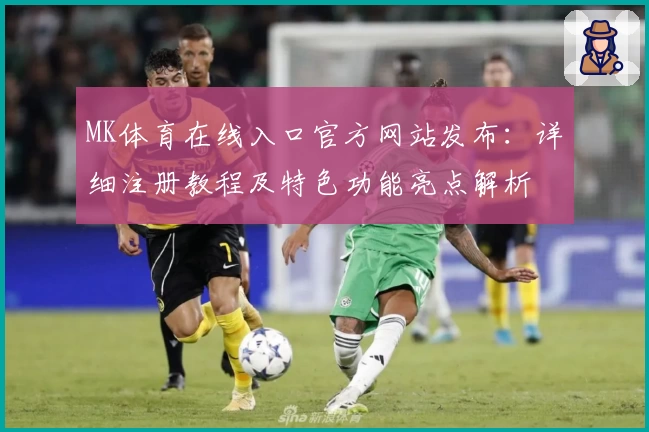 MK体育在线入口官方网站发布:详细注册教程及特色功能亮点解析