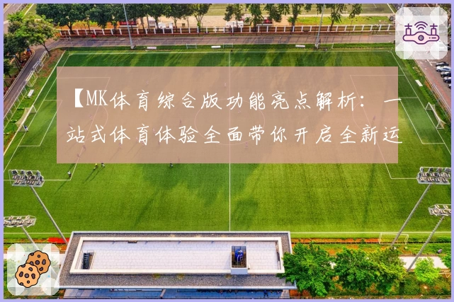 【MK体育综合版功能亮点解析：一站式体育体验全面带你开启全新运动旅程】