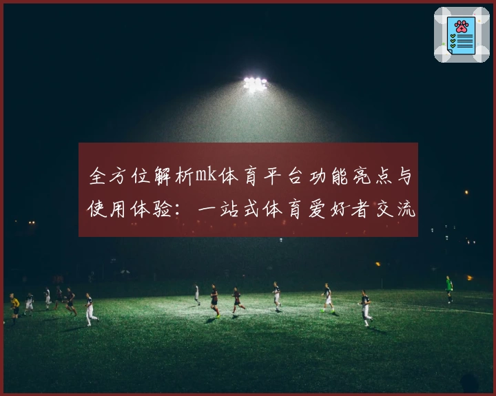 全方位解析mk体育平台功能亮点与使用体验：一站式体育爱好者交流新选择