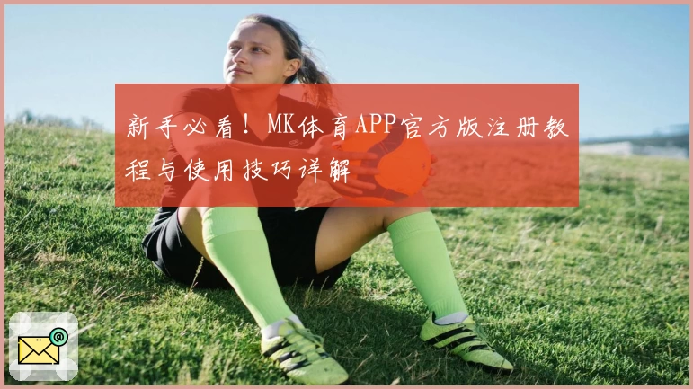 新手必看!MK体育APP官方版注册教程与使用技巧详解