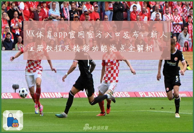 MK体育app官网官方入口发布，新人注册教程及精彩功能亮点全解析