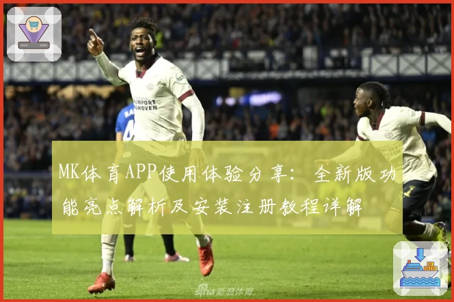 MK体育APP使用体验分享：全新版功能亮点解析及安装注册教程详解