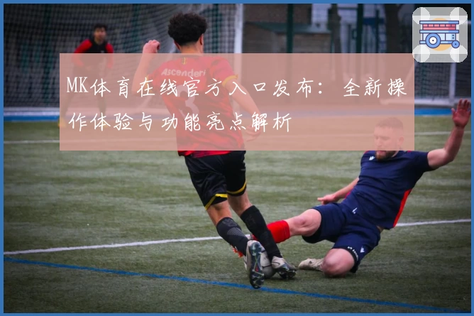MK体育在线官方入口发布:全新操作体验与功能亮点解析