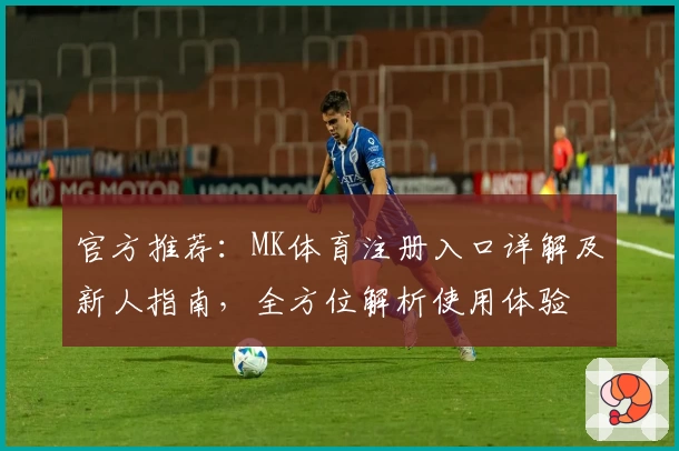官方推荐:MK体育注册入口详解及新人指南,全方位解析使用体验
