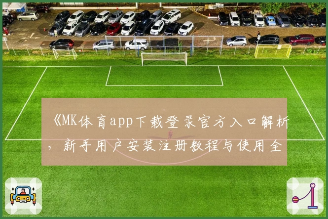 《MK体育app下载登录官方入口解析，新手用户安装注册教程与使用全攻略》