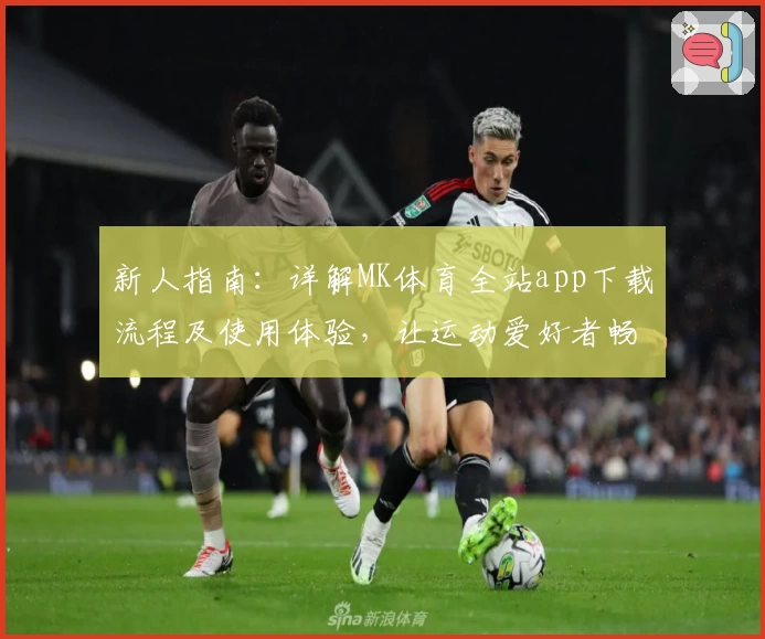 新人指南：详解MK体育全站app下载流程及使用体验，让运动爱好者畅享全新快感
