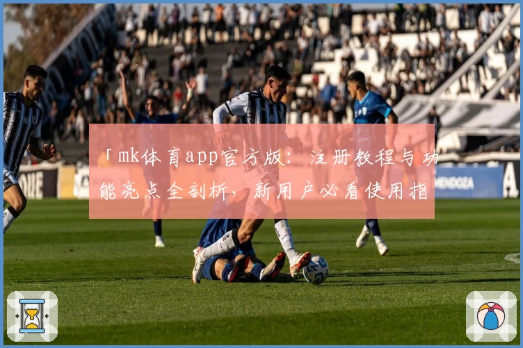 「mk体育app官方版：注册教程与功能亮点全剖析，新用户必看使用指南！」