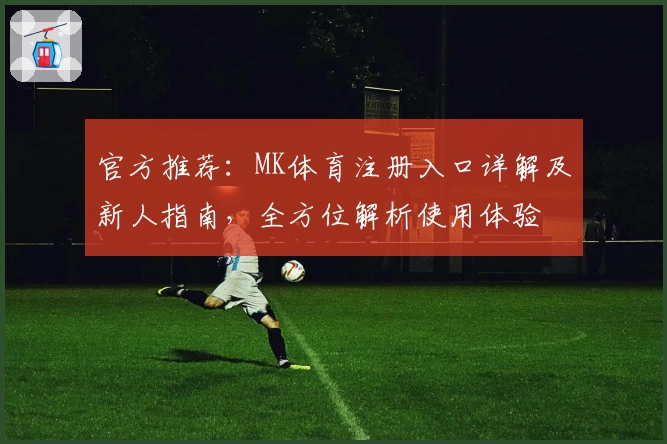官方推荐：MK体育注册入口详解及新人指南，全方位解析使用体验