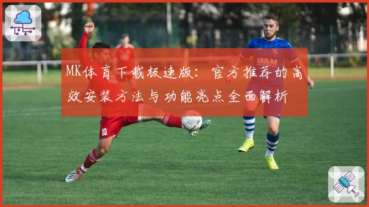 MK体育下载极速版：官方推荐的高效安装方法与功能亮点全面解析