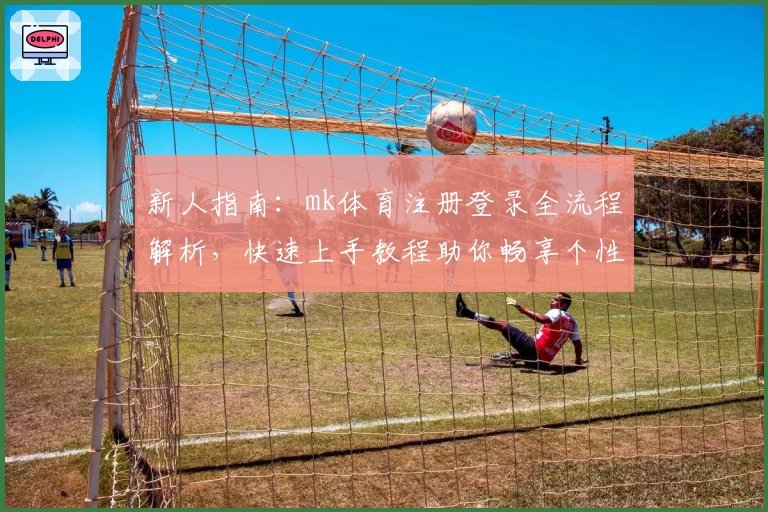 新人指南:mk体育注册登录全流程解析,快速上手教程助你畅享个性化运动体验