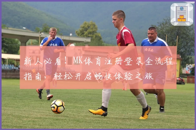 新人必看！MK体育注册登录全流程指南，轻松开启畅快体验之旅