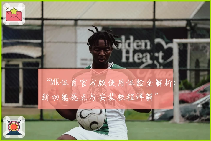 “MK体育官方版使用体验全解析：新功能亮点与安装教程详解”