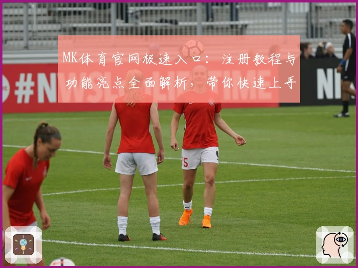 MK体育官网极速入口：注册教程与功能亮点全面解析，带你快速上手