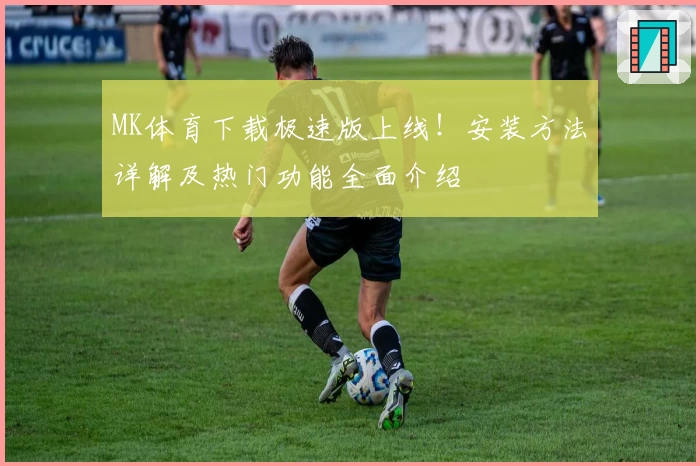 MK体育下载极速版上线！安装方法详解及热门功能全面介绍